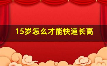 15岁怎么才能快速长高