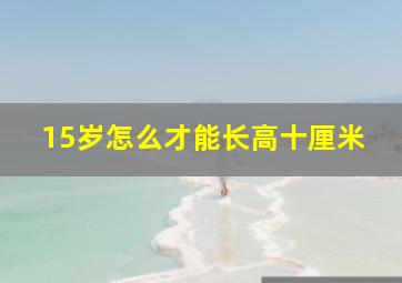 15岁怎么才能长高十厘米