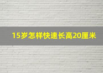 15岁怎样快速长高20厘米