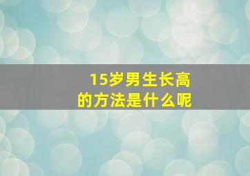 15岁男生长高的方法是什么呢