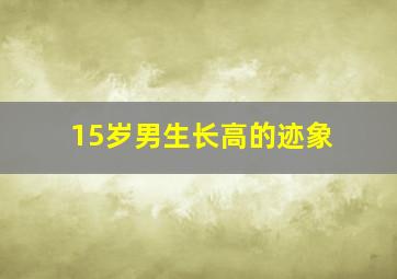 15岁男生长高的迹象