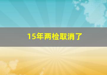 15年两检取消了