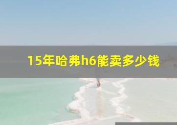 15年哈弗h6能卖多少钱