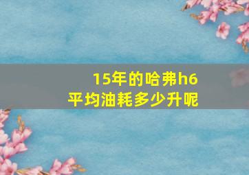 15年的哈弗h6平均油耗多少升呢