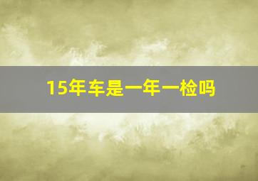 15年车是一年一检吗