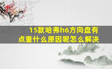 15款哈弗h6方向盘有点重什么原因呢怎么解决