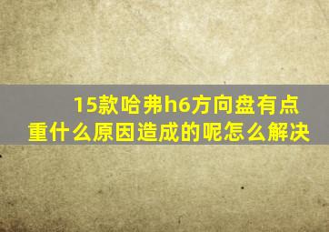 15款哈弗h6方向盘有点重什么原因造成的呢怎么解决