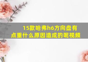 15款哈弗h6方向盘有点重什么原因造成的呢视频