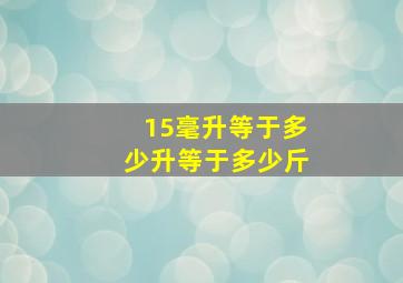 15毫升等于多少升等于多少斤