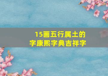 15画五行属土的字康熙字典吉祥字