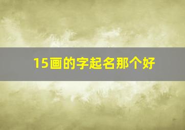 15画的字起名那个好