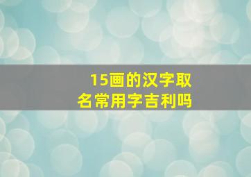 15画的汉字取名常用字吉利吗