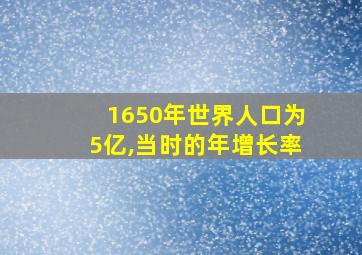 1650年世界人口为5亿,当时的年增长率