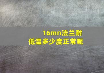 16mn法兰耐低温多少度正常呢