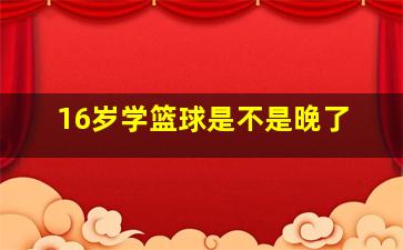 16岁学篮球是不是晚了