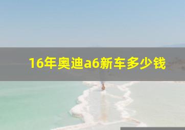 16年奥迪a6新车多少钱