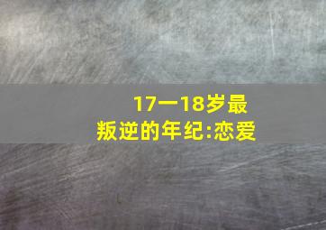 17一18岁最叛逆的年纪:恋爱