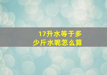 17升水等于多少斤水呢怎么算