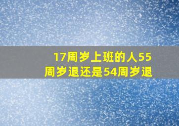 17周岁上班的人55周岁退还是54周岁退