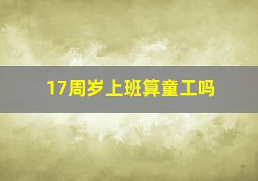 17周岁上班算童工吗