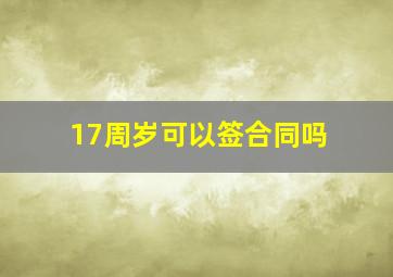 17周岁可以签合同吗