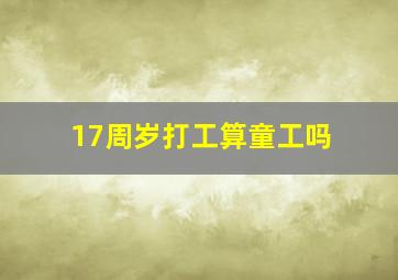 17周岁打工算童工吗