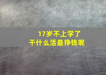 17岁不上学了干什么活最挣钱呢