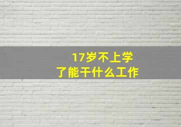 17岁不上学了能干什么工作