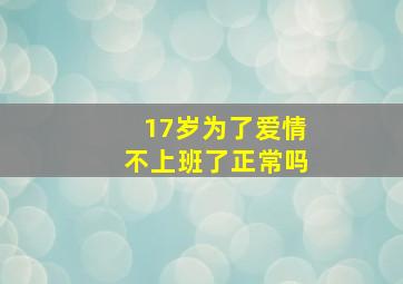 17岁为了爱情不上班了正常吗