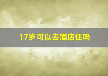 17岁可以去酒店住吗