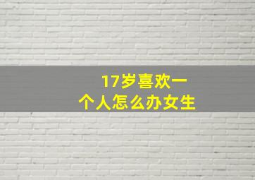 17岁喜欢一个人怎么办女生