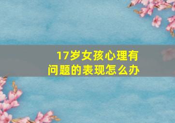 17岁女孩心理有问题的表现怎么办