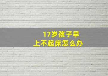 17岁孩子早上不起床怎么办