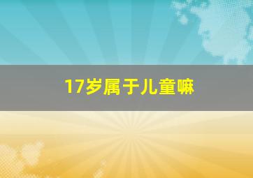 17岁属于儿童嘛