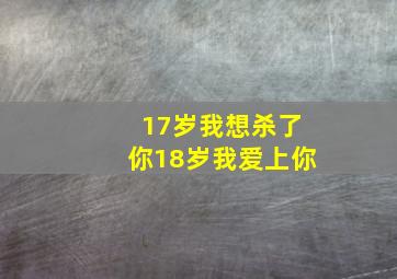 17岁我想杀了你18岁我爱上你