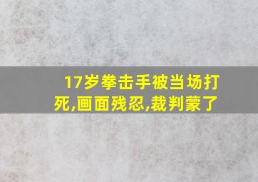 17岁拳击手被当场打死,画面残忍,裁判蒙了