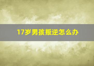 17岁男孩叛逆怎么办