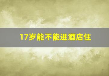 17岁能不能进酒店住