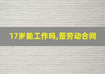 17岁能工作吗,签劳动合同