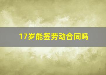 17岁能签劳动合同吗