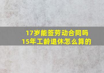 17岁能签劳动合同吗15年工龄退休怎么算的