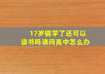 17岁辍学了还可以读书吗请问高中怎么办