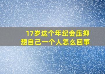 17岁这个年纪会压抑想自己一个人怎么回事