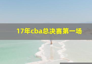 17年cba总决赛第一场