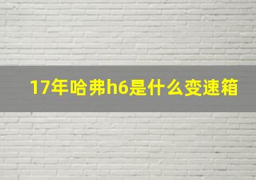 17年哈弗h6是什么变速箱