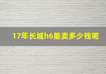 17年长城h6能卖多少钱呢