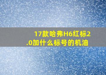 17款哈弗H6红标2.0加什么标号的机油