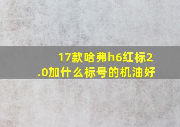 17款哈弗h6红标2.0加什么标号的机油好