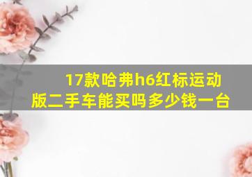 17款哈弗h6红标运动版二手车能买吗多少钱一台