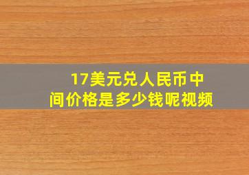 17美元兑人民币中间价格是多少钱呢视频